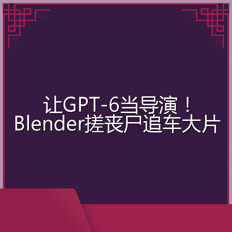 让GPT-6当导演!Blender搓丧尸追车大片