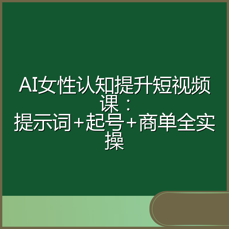 AI女性认知提升短视频课：提示词+起号+商单全实操