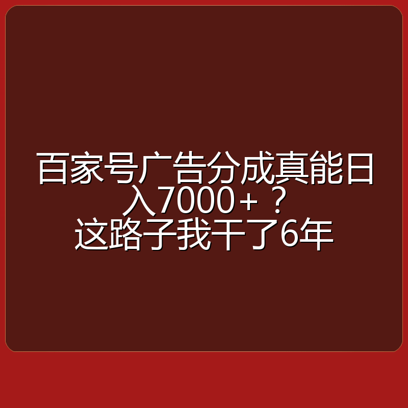 百家号广告分成真能日入7000+?这路子我干了6年