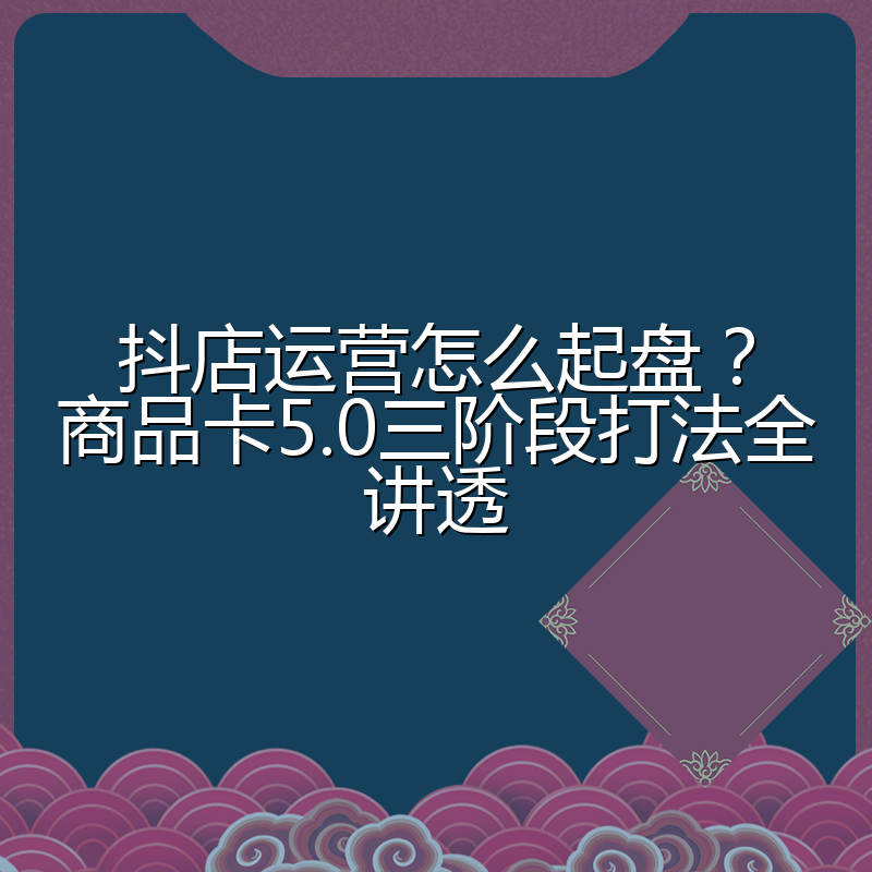 抖店运营怎么起盘？商品卡5.0三阶段打法全讲透