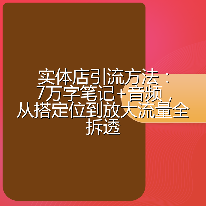 实体店引流方法:7万字笔记+音频,从搭定位到放大流量全拆透