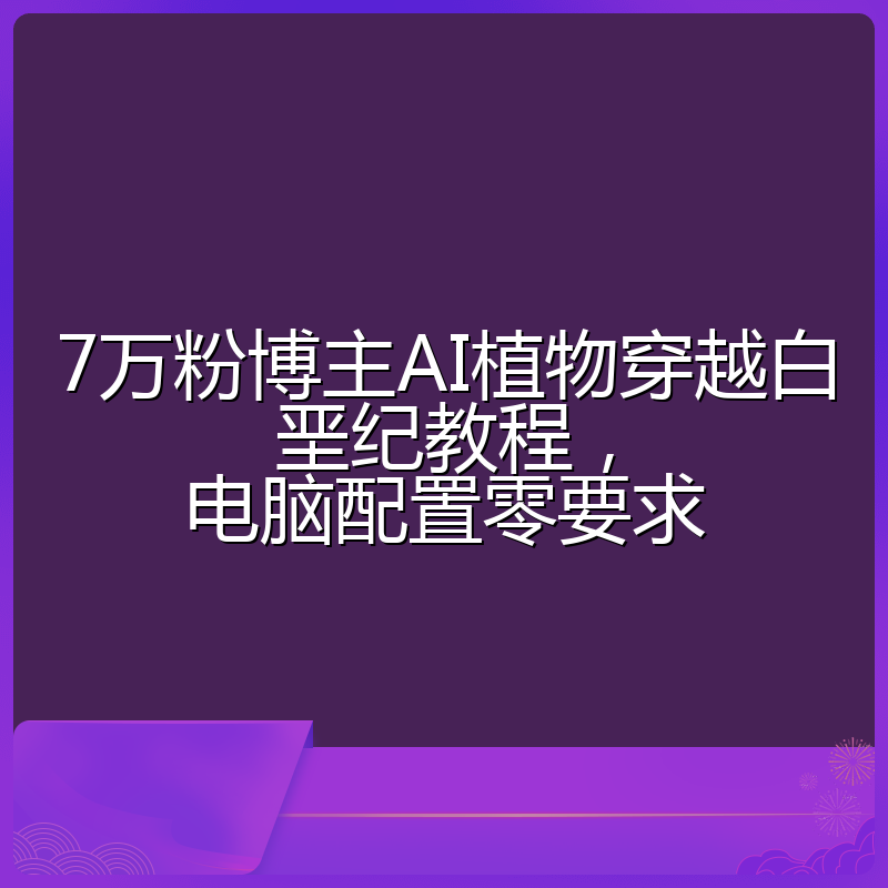 7万粉博主AI植物穿越白垩纪教程,电脑配置零要求