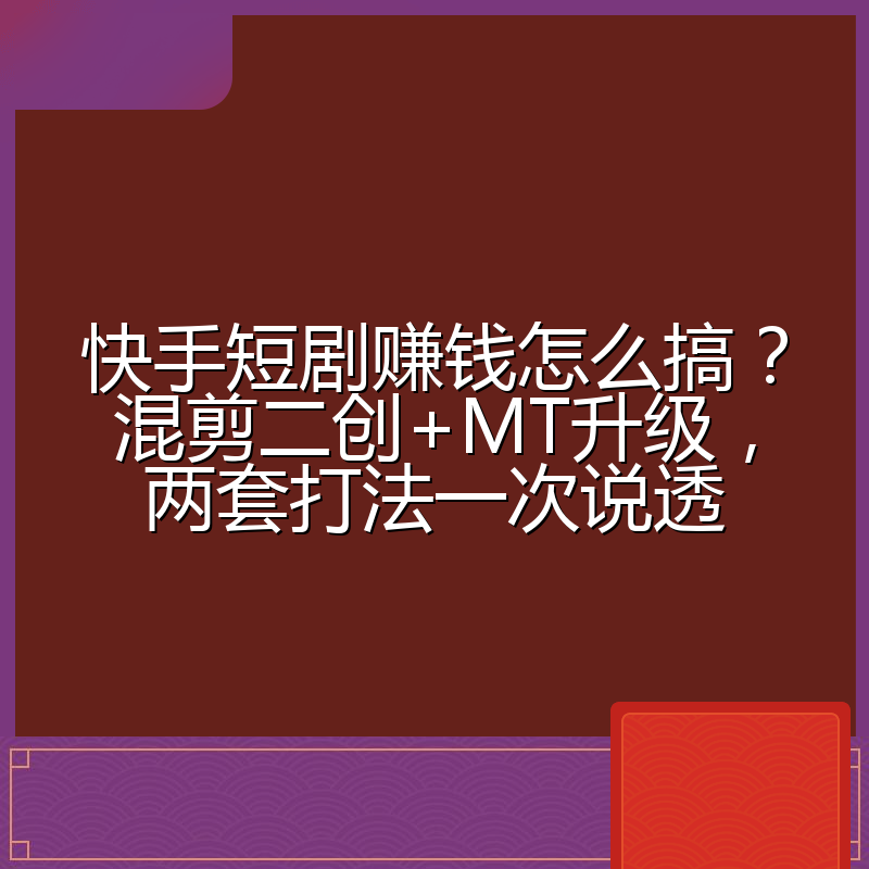 快手短剧赚钱怎么搞？混剪二创+MT升级，两套打法一次说透