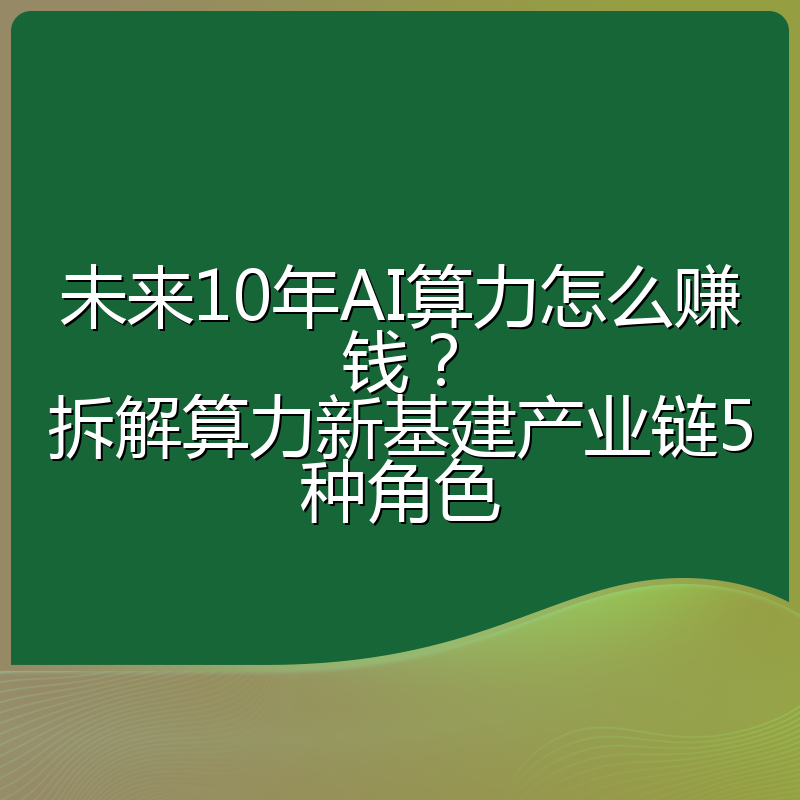 未来10年AI算力怎么赚钱?拆解算力新基建产业链5种角色