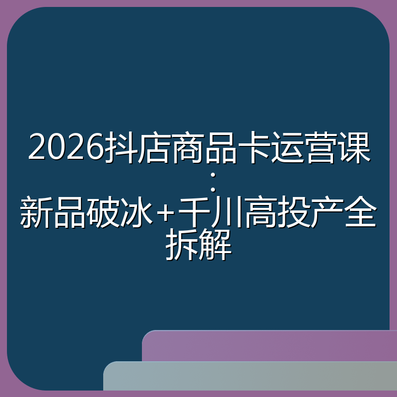 2026抖店商品卡运营课：新品破冰+千川高投产全拆解