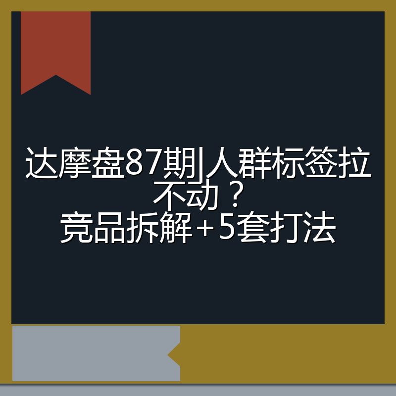 达摩盘87期|人群标签拉不动?竞品拆解+5套打法