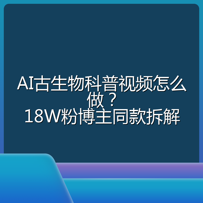 AI古生物科普视频怎么做?18W粉博主同款拆解