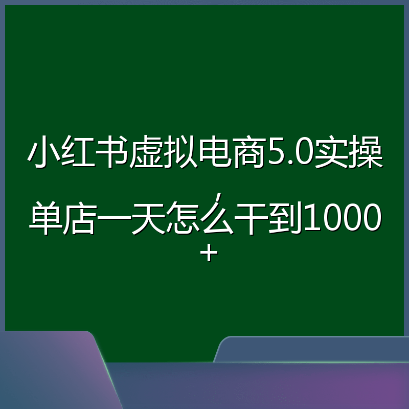 小红书虚拟电商5.0实操,单店一天怎么干到1000+