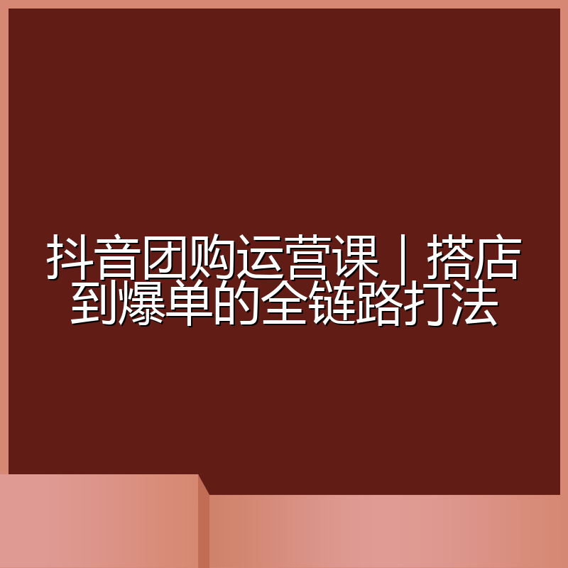 抖音团购运营课|搭店到爆单的全链路打法