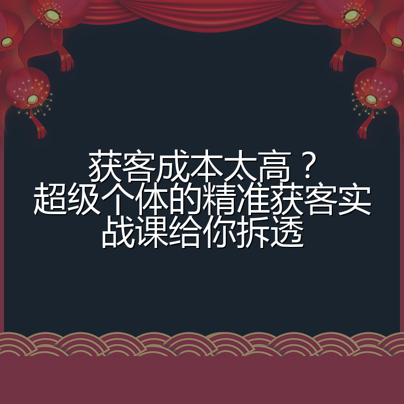 获客成本太高?超级个体的精准获客实战课给你拆透