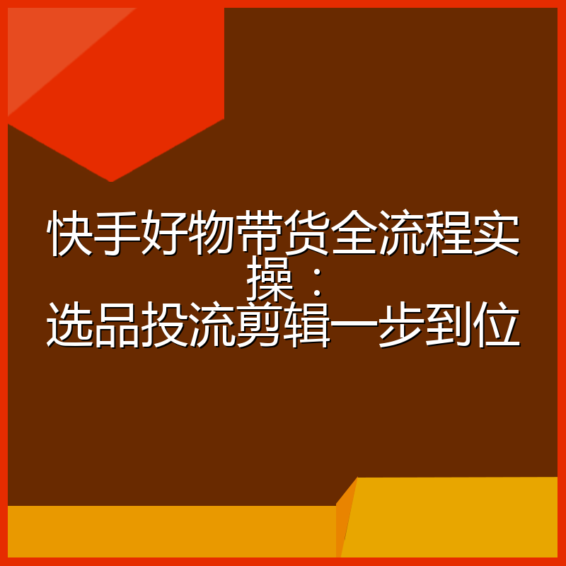 快手好物带货全流程实操:选品投流剪辑一步到位