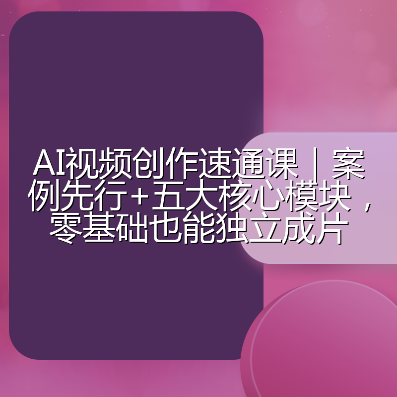 AI视频创作速通课|案例先行+五大核心模块,零基础也能独立成片