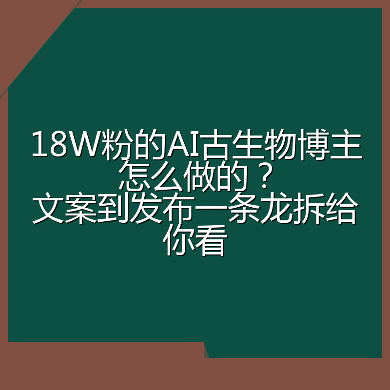 18W粉的AI古生物博主怎么做的?文案到发布一条龙拆给你看
