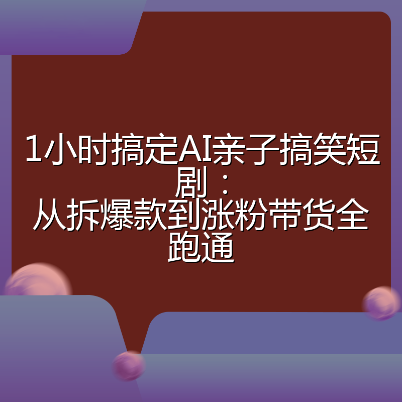 1小时搞定AI亲子搞笑短剧:从拆爆款到涨粉带货全跑通