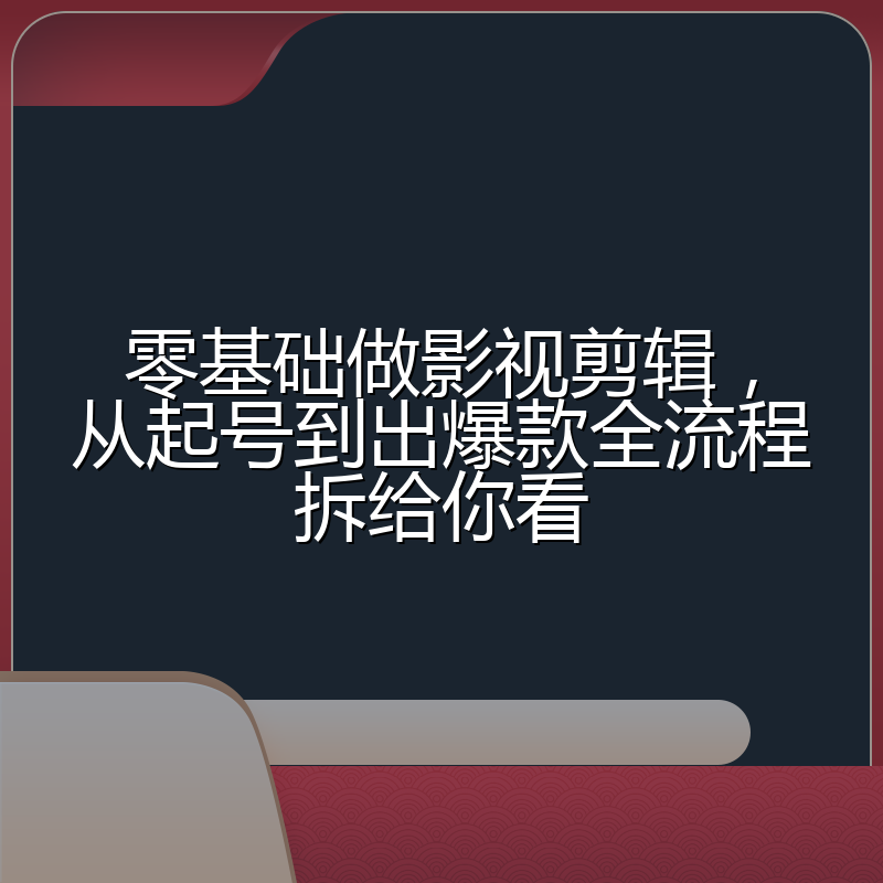 零基础做影视剪辑,从起号到出爆款全流程拆给你看