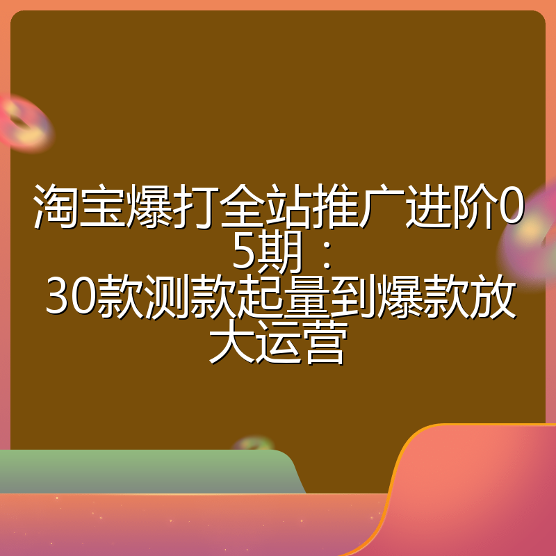 淘宝爆打全站推广进阶05期:30款测款起量到爆款放大运营