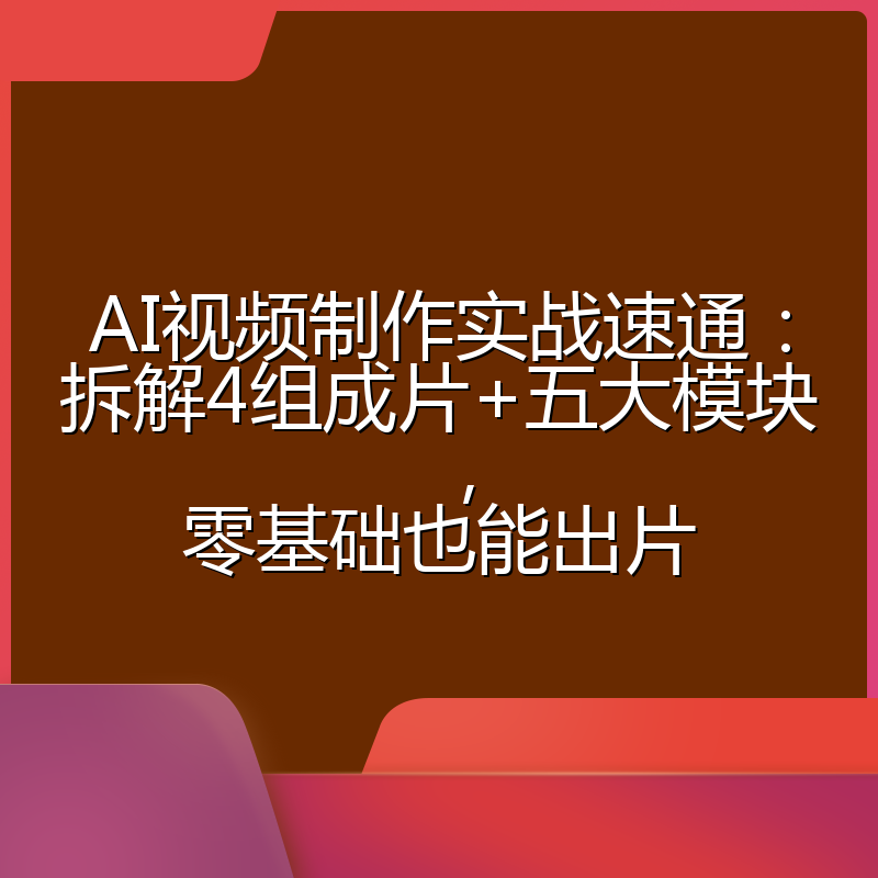 AI视频制作实战速通:拆解4组成片+五大模块,零基础也能出片