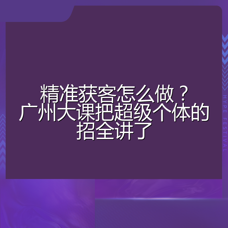 精准获客怎么做?广州大课把超级个体的招全讲了