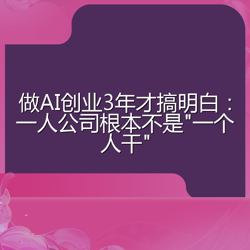 做AI创业3年才搞明白:一人公司根本不是"一个人干"