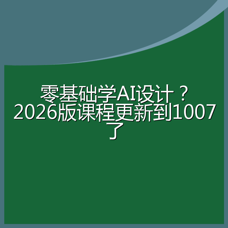 零基础学AI设计?2026版课程更新到1007了