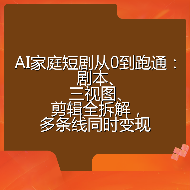 AI家庭短剧从0到跑通:剧本、三视图、剪辑全拆解,多条线同时变现