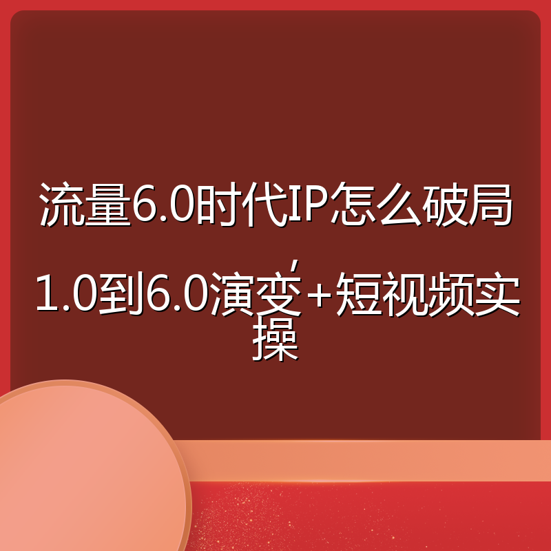 流量6.0时代IP怎么破局，1.0到6.0演变+短视频实操