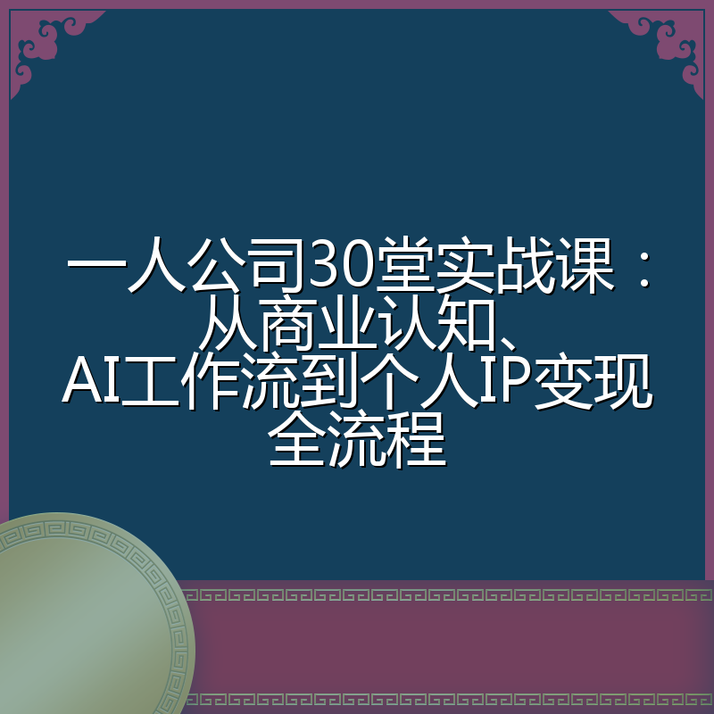 一人公司30堂实战课:从商业认知、AI工作流到个人IP变现全流程