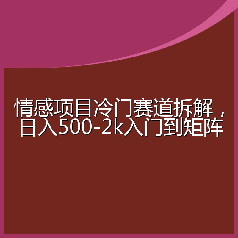 情感项目冷门赛道拆解,日入500-2k入门到矩阵