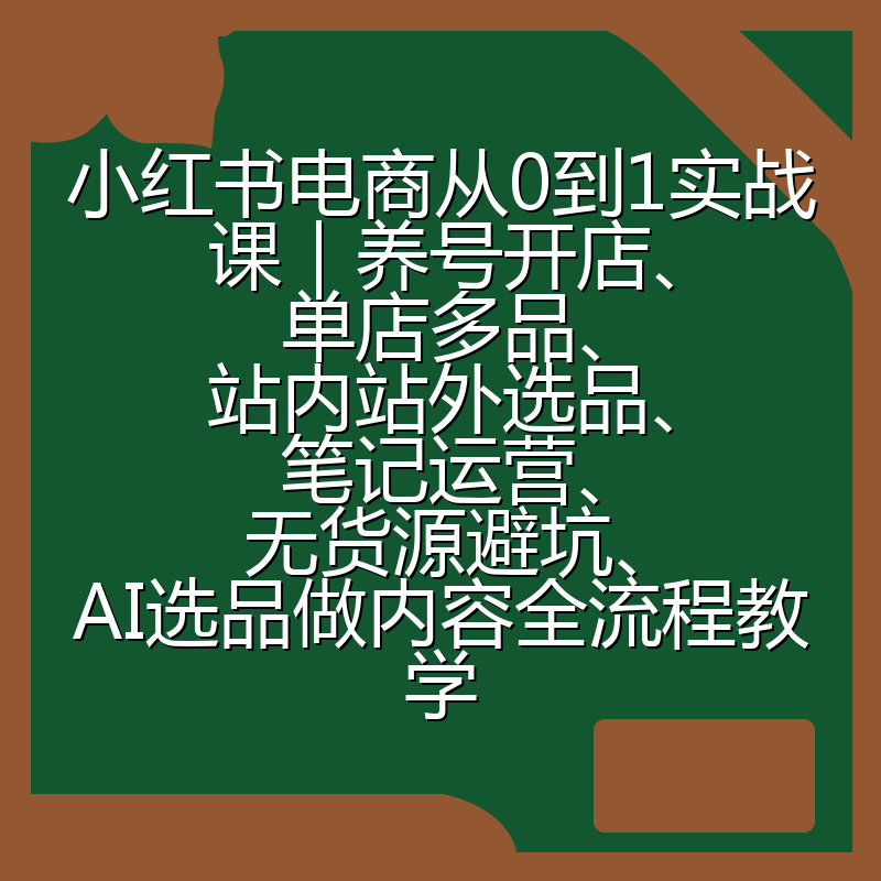 小红书电商从0到1实战课|养号开店、单店多品、站内站外选品、笔记运营、无货源避坑、AI选品做内容全流程教学
