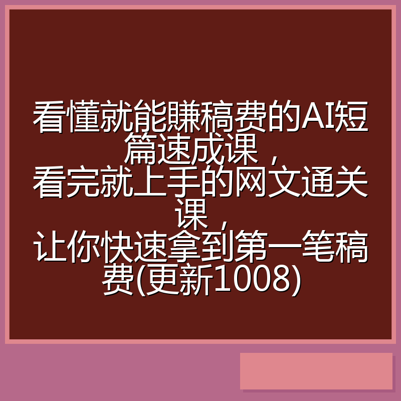 看懂就能賺稿费的AI短篇速成课,看完就上手的网文通关课,让你快速拿到第一笔稿费(更新1008)