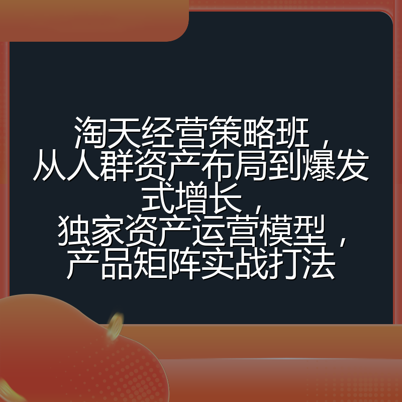 淘天经营策略班,从人群资产布局到爆发式增长,独家资产运营模型,产品矩阵实战打法