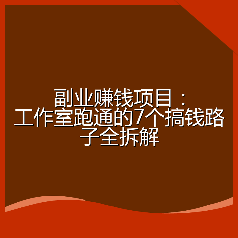 副业赚钱项目：工作室跑通的7个搞钱路子全拆解