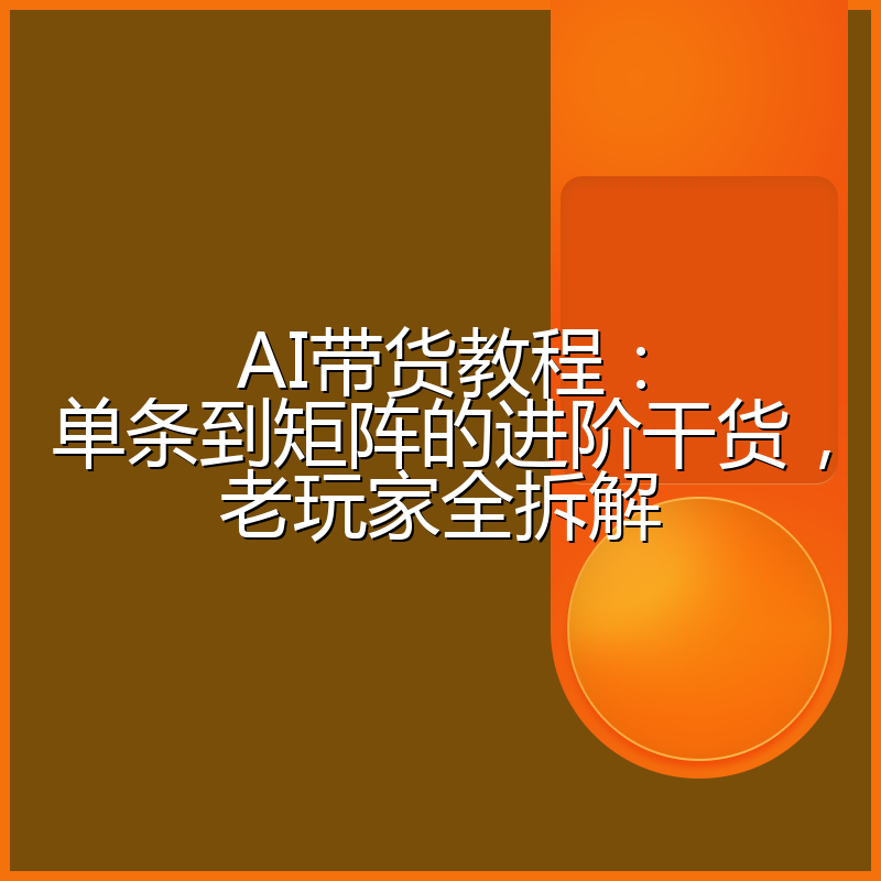 AI带货教程：单条到矩阵的进阶干货，老玩家全拆解