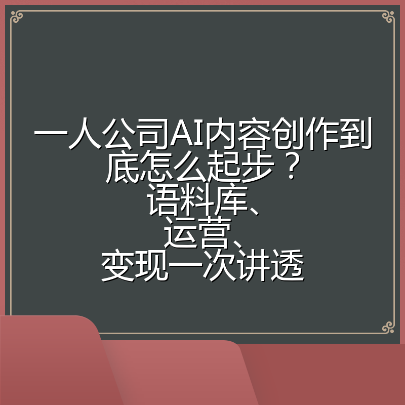 一人公司AI内容创作到底怎么起步?语料库、运营、变现一次讲透