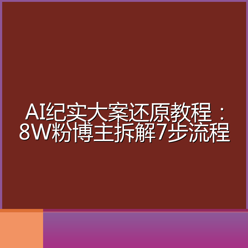 AI纪实大案还原教程:8W粉博主拆解7步流程
