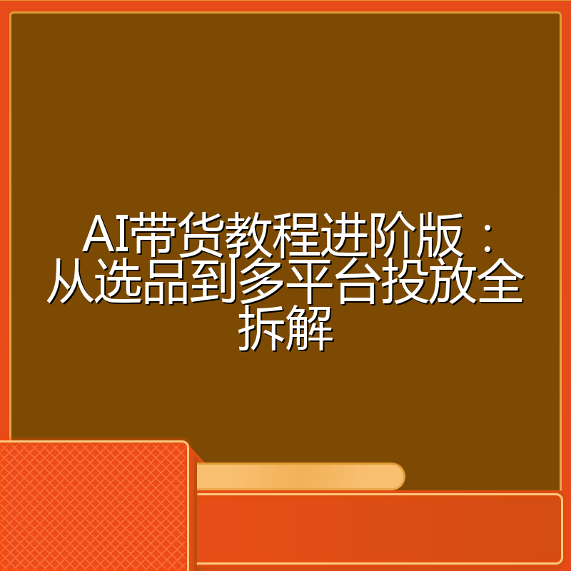 AI带货教程进阶版:从选品到多平台投放全拆解