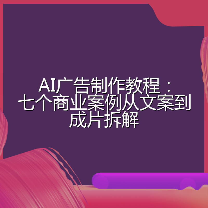 AI广告制作教程:七个商业案例从文案到成片拆解