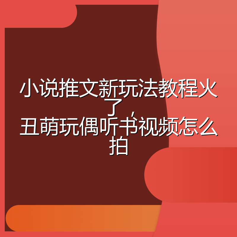 小说推文新玩法教程火了，丑萌玩偶听书视频怎么拍