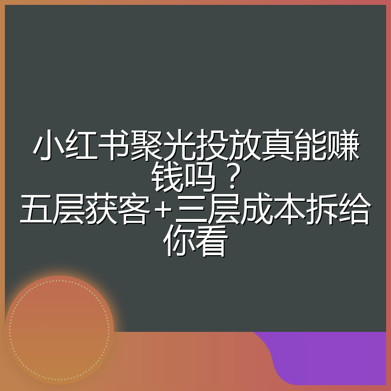 小红书聚光投放真能赚钱吗?五层获客+三层成本拆给你看