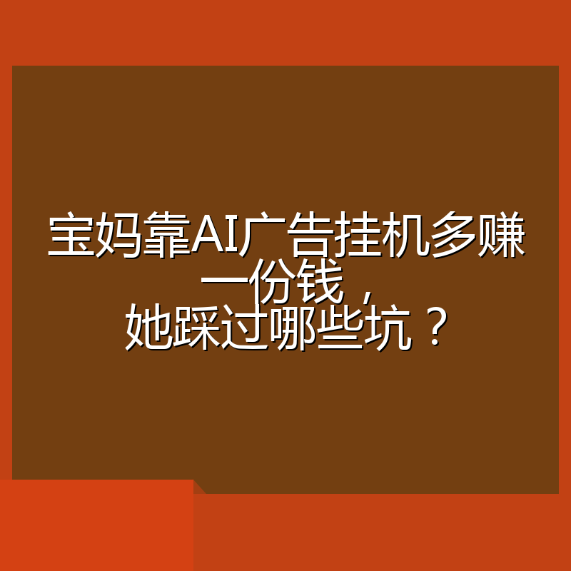 宝妈靠AI广告挂机多赚一份钱,她踩过哪些坑?