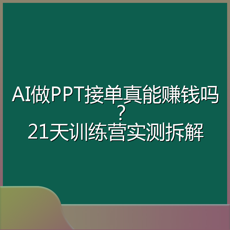 AI做PPT接单真能赚钱吗?21天训练营实测拆解