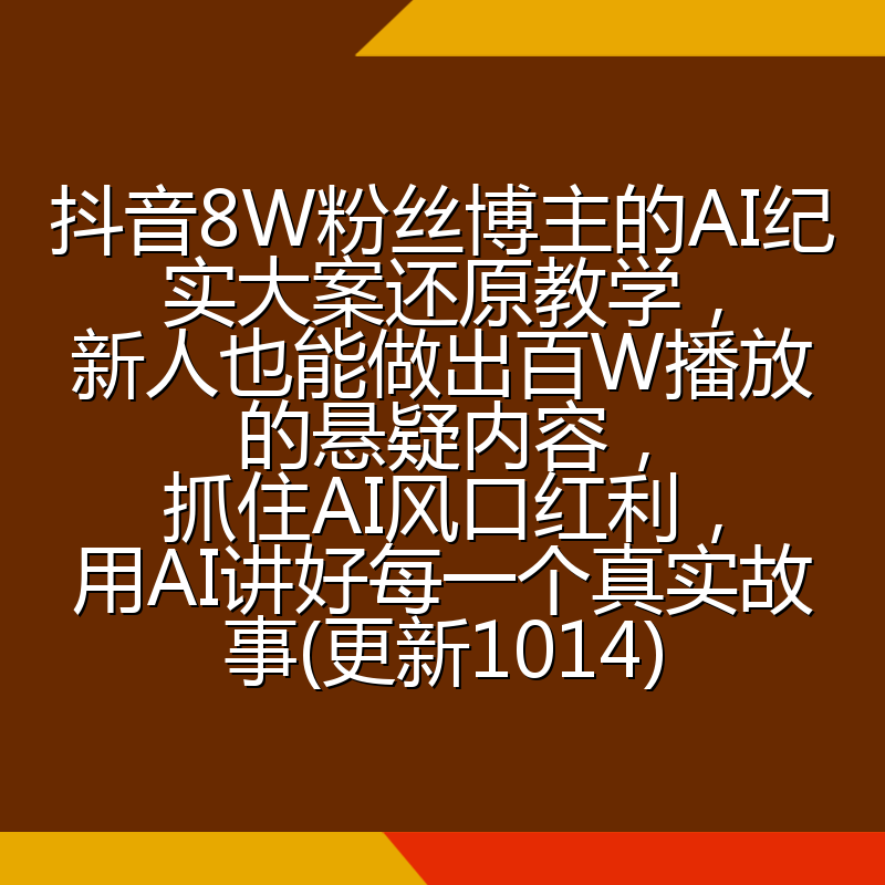抖音8W粉丝博主的AI纪实大案还原教学,新人也能做出百W播放的悬疑内容,抓住AI风口红利,用AI讲好每一个真实故事(更新1014)