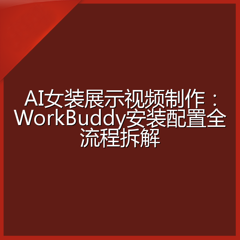 AI女装展示视频制作:WorkBuddy安装配置全流程拆解