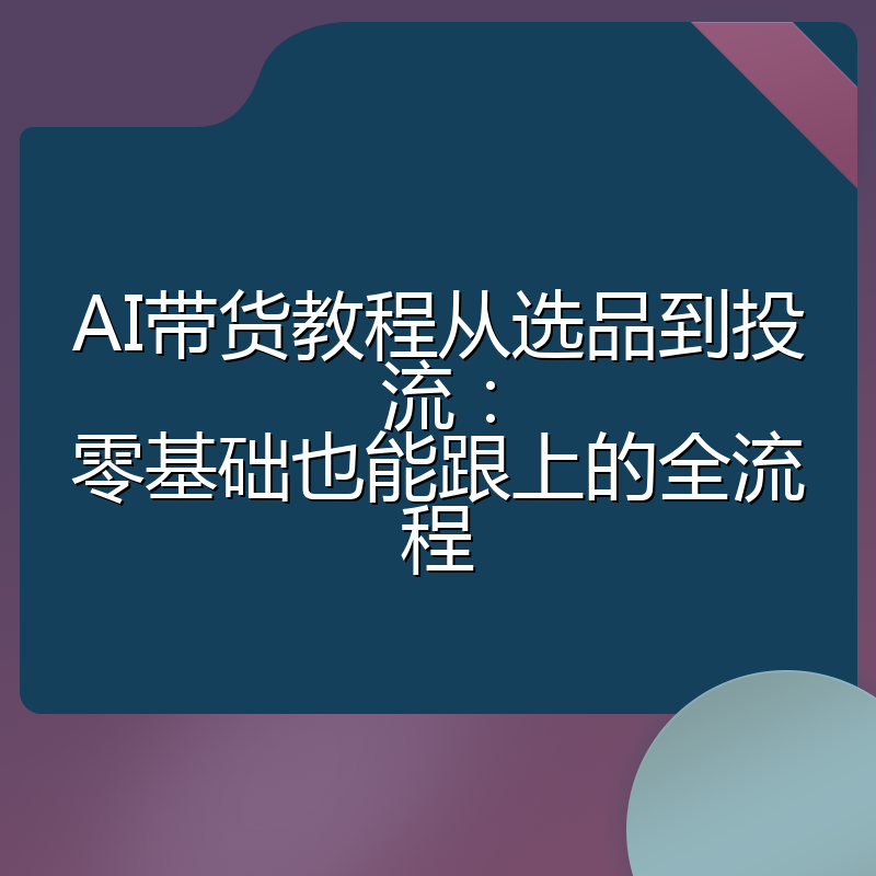 AI带货教程从选品到投流:零基础也能跟上的全流程