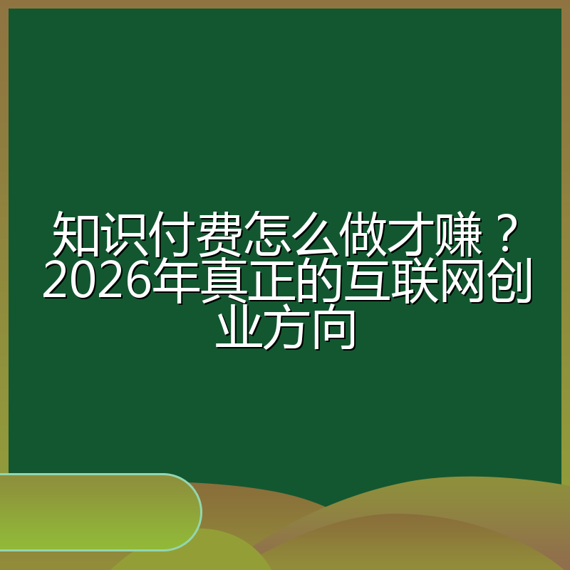 知识付费怎么做才赚?2026年真正的互联网创业方向