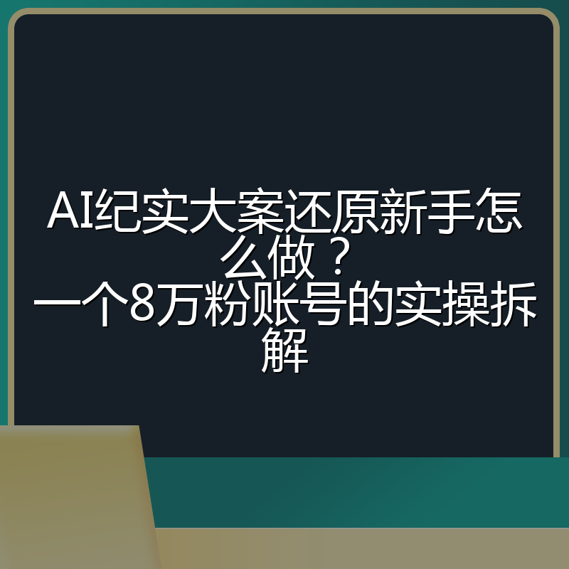 AI纪实大案还原新手怎么做？一个8万粉账号的实操拆解