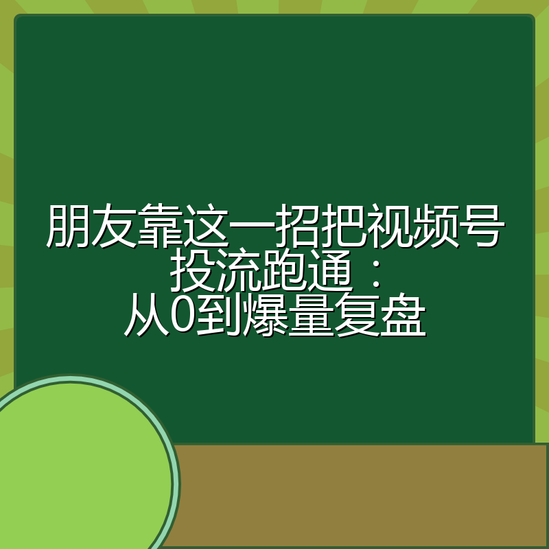 朋友靠这一招把视频号投流跑通:从0到爆量复盘