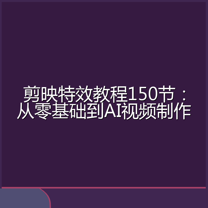剪映特效教程150节：从零基础到AI视频制作