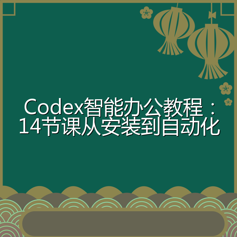 Codex智能办公教程:14节课从安装到自动化