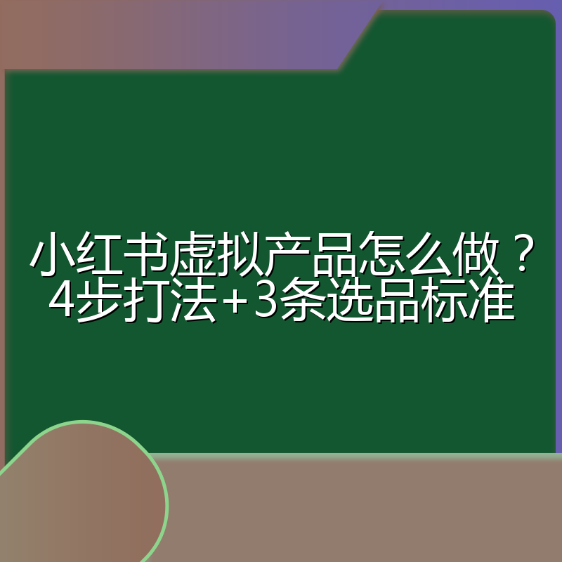 小红书虚拟产品怎么做?4步打法+3条选品标准